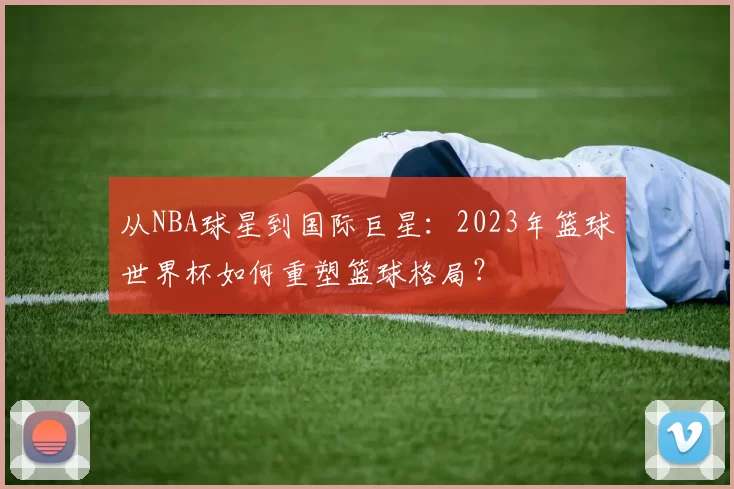 从NBA球星到国际巨星:2023年篮球世界杯如何重塑篮球格局?