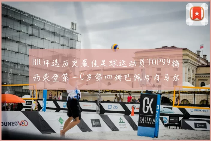 BR评选历史最佳足球运动员TOP99梅西荣登第一C罗第四姆巴佩与内马尔排名解析