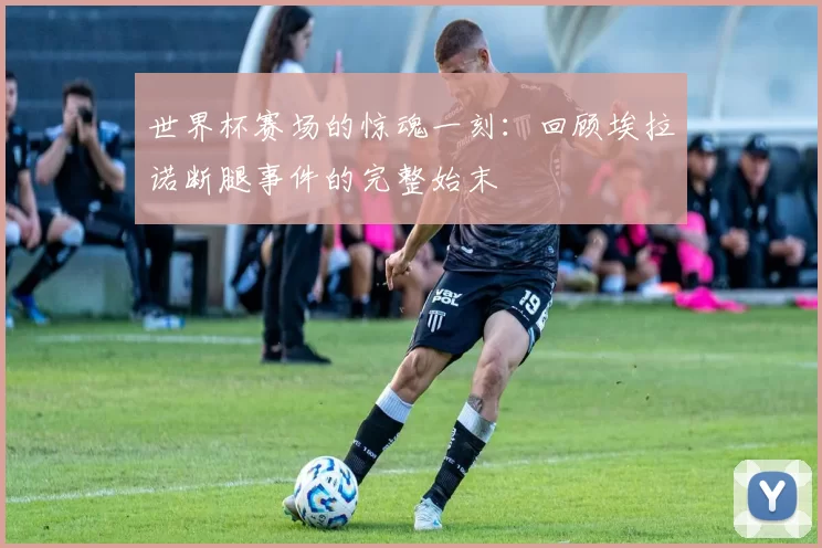 世界杯赛场的惊魂一刻:回顾埃拉诺断腿事件的完整始末