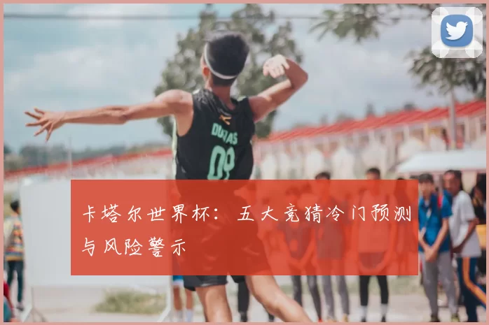 卡塔尔世界杯:五大竞猜冷门预测与风险警示