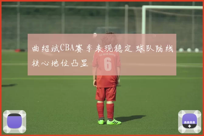 曲绍斌CBA赛季表现稳定 球队防线核心地位凸显