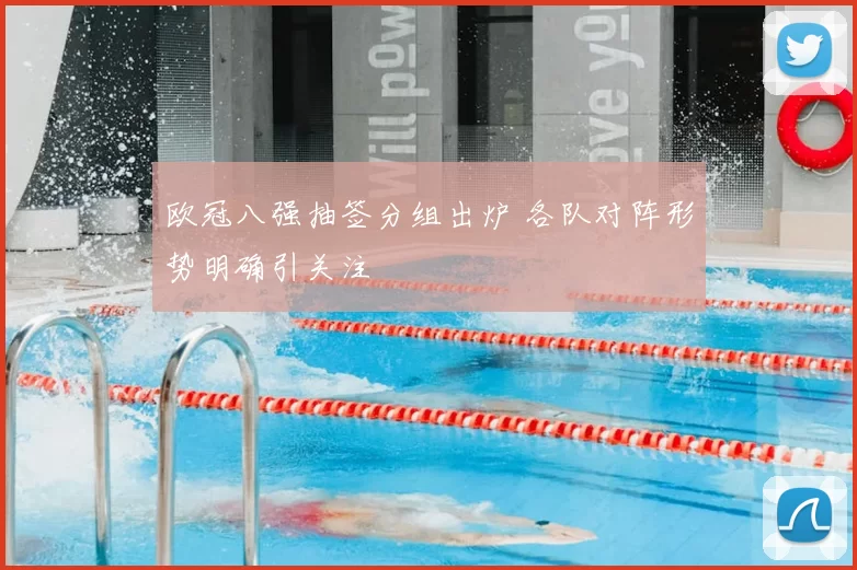 欧冠八强抽签分组出炉 各队对阵形势明确引关注