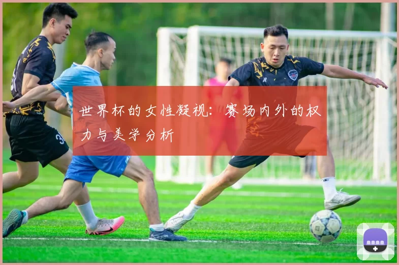世界杯的女性凝视:赛场内外的权力与美学分析