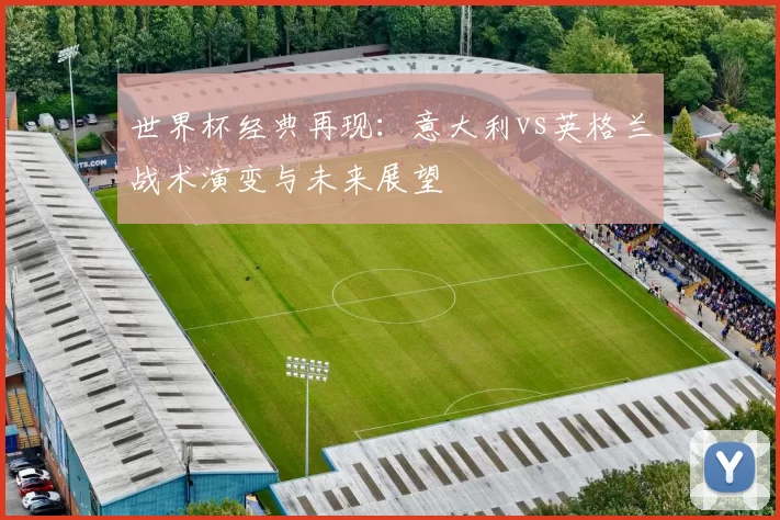 世界杯经典再现：意大利vs英格兰战术演变与未来展望