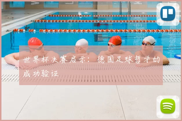 世界杯决赛启示：德国足球哲学的成功验证