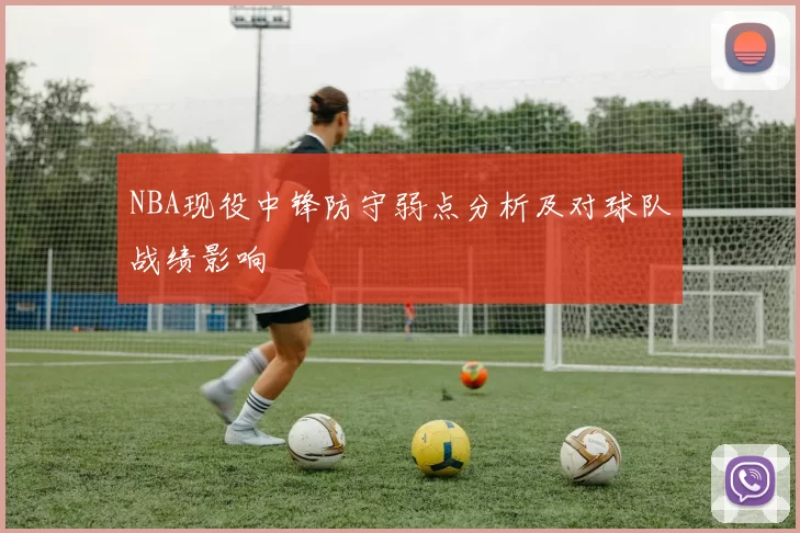 NBA现役中锋防守弱点分析及对球队战绩影响