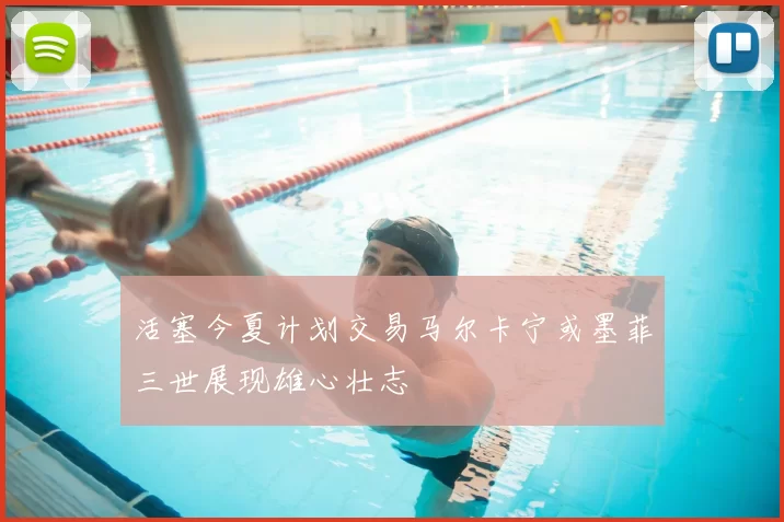 活塞今夏计划交易马尔卡宁或墨菲三世展现雄心壮志
