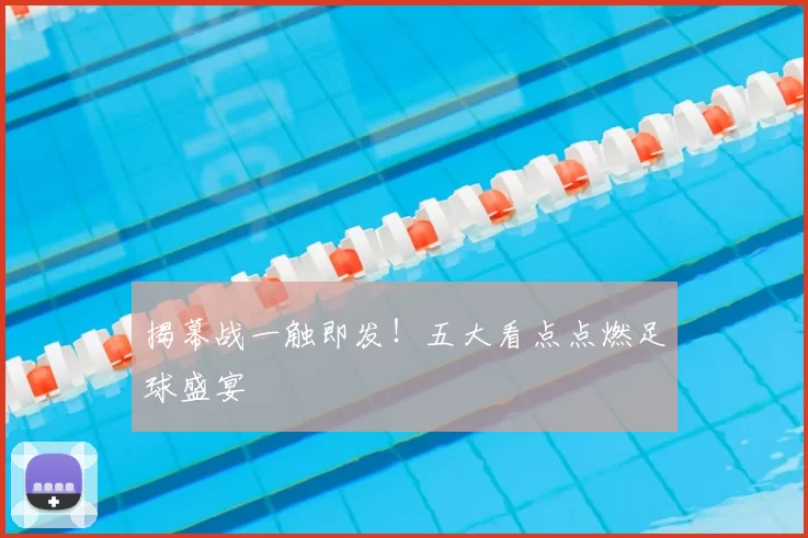 揭幕战一触即发!五大看点点燃足球盛宴