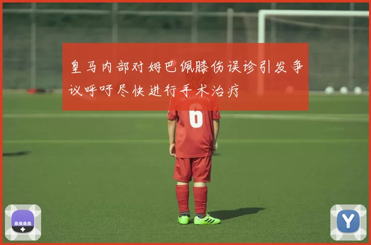 皇马内部对姆巴佩膝伤误诊引发争议呼吁尽快进行手术治疗