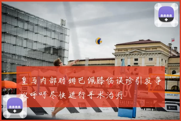 皇马内部对姆巴佩膝伤误诊引发争议呼吁尽快进行手术治疗