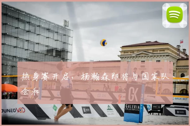 热身赛开启,杨瀚森即将与国家队会和
