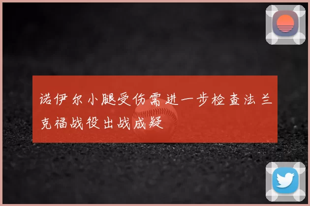 诺伊尔小腿受伤需进一步检查法兰克福战役出战成疑