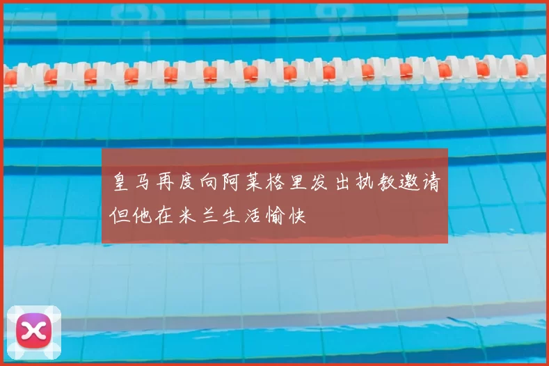 皇马再度向阿莱格里发出执教邀请但他在米兰生活愉快