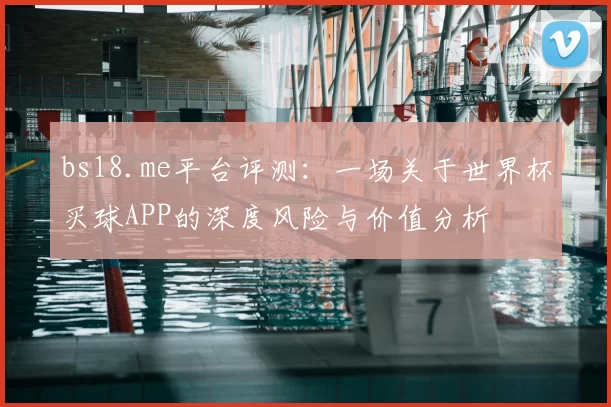 bs18.me平台评测:一场关于世界杯买球APP的深度风险与价值分析
