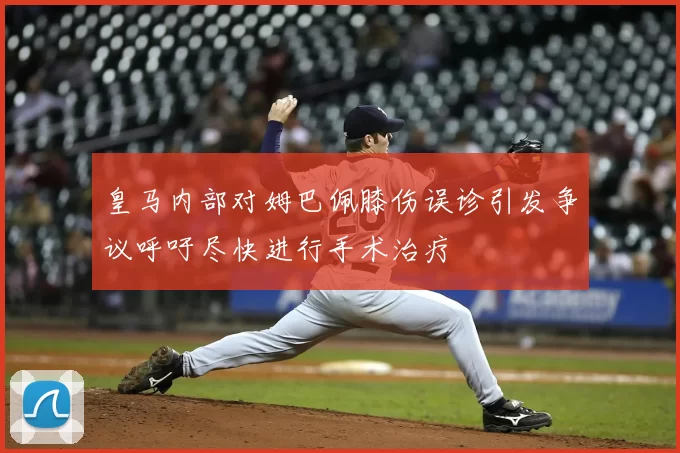 皇马内部对姆巴佩膝伤误诊引发争议呼吁尽快进行手术治疗