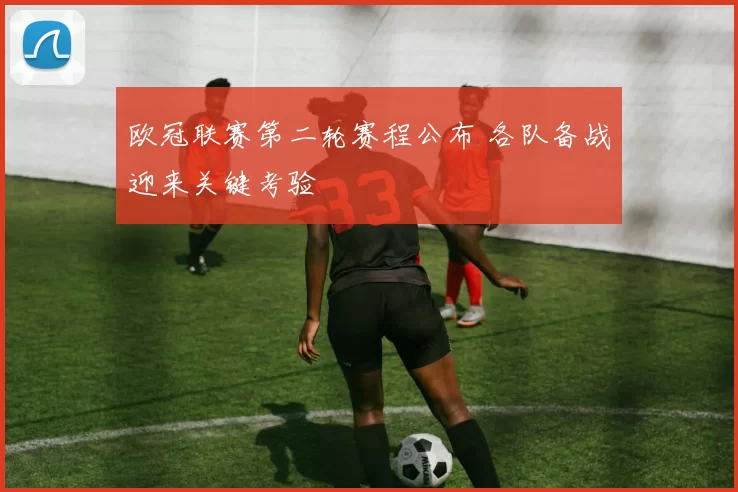 欧冠联赛第二轮赛程公布 各队备战迎来关键考验