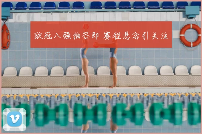 欧冠八强抽签即 赛程悬念引关注