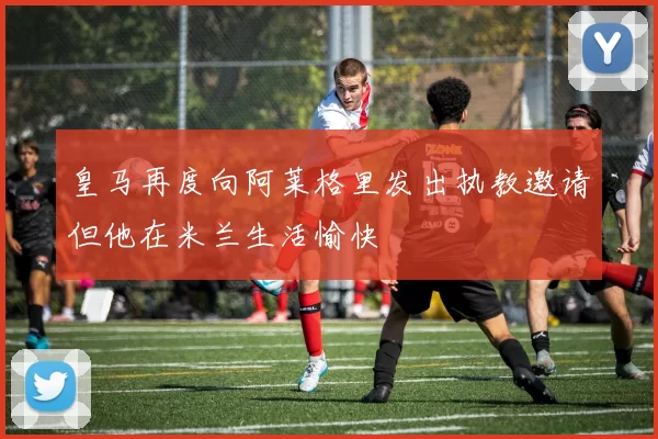 皇马再度向阿莱格里发出执教邀请但他在米兰生活愉快