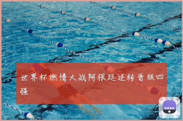 世界杯燃情大战阿根廷逆转晋级四强