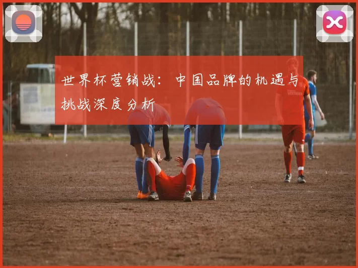 世界杯营销战：中国品牌的机遇与挑战深度分析
