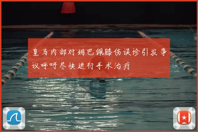 皇马内部对姆巴佩膝伤误诊引发争议呼吁尽快进行手术治疗