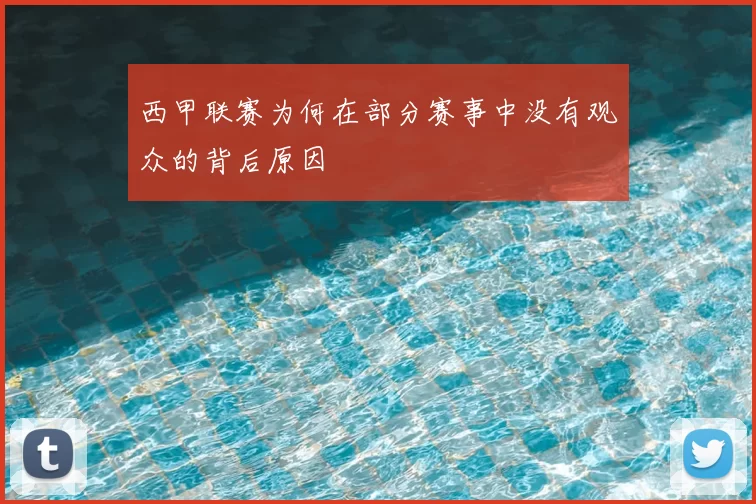 西甲联赛为何在部分赛事中没有观众的背后原因