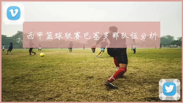 西甲篮球联赛巴塞罗那队伍分析
