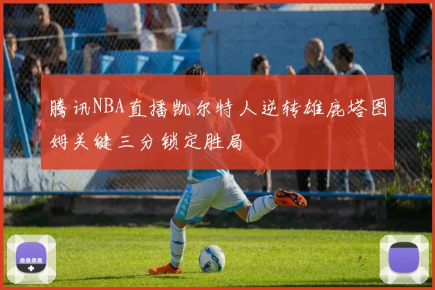 腾讯NBA直播凯尔特人逆转雄鹿塔图姆关键三分锁定胜局