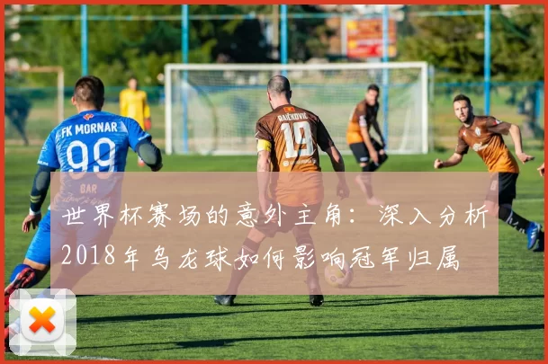 世界杯赛场的意外主角：深入分析2018年乌龙球如何影响冠军归属