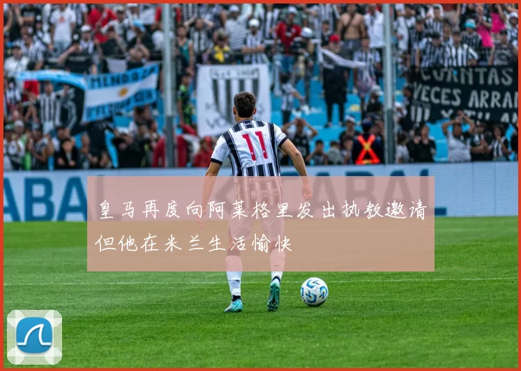 皇马再度向阿莱格里发出执教邀请但他在米兰生活愉快