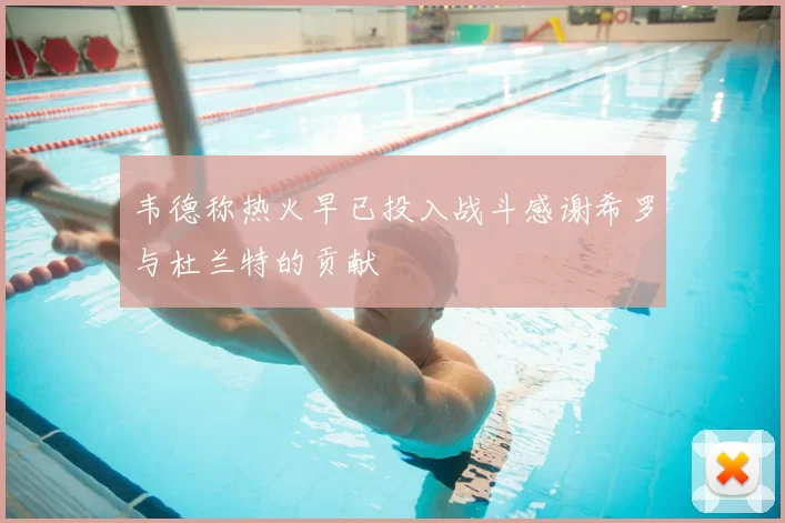 韦德称热火早已投入战斗感谢希罗与杜兰特的贡献
