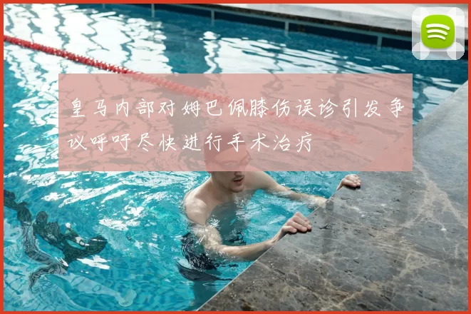 皇马内部对姆巴佩膝伤误诊引发争议呼吁尽快进行手术治疗