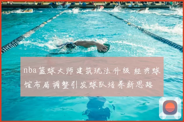 nba篮球大师建筑玩法升级 经典球馆布局调整引发球队培养新思路