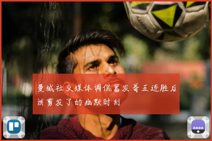 曼城社交媒体调侃蓄发哥五连胜后该剪发了的幽默时刻