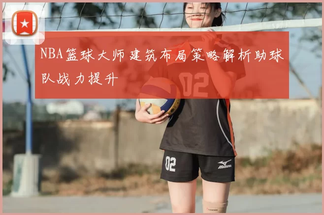 NBA篮球大师建筑布局策略解析助球队战力提升