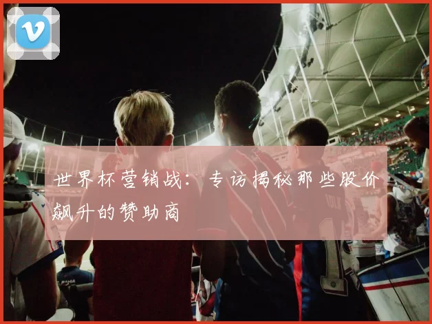 世界杯营销战:专访揭秘那些股价飙升的赞助商
