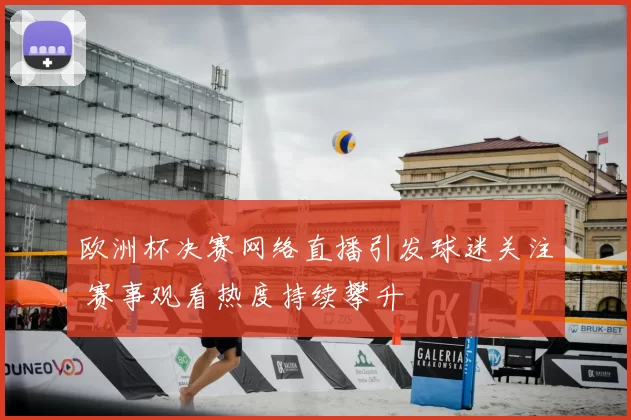 欧洲杯决赛网络直播引发球迷关注 赛事观看热度持续攀升