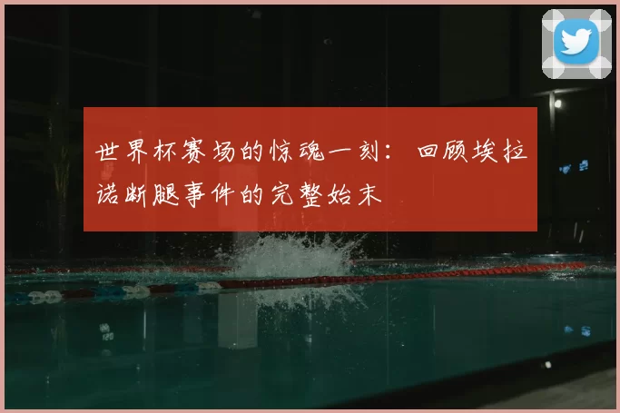世界杯赛场的惊魂一刻:回顾埃拉诺断腿事件的完整始末