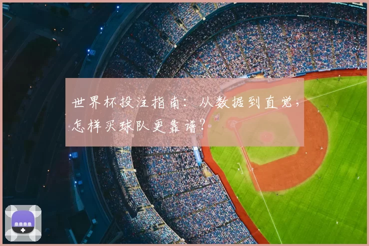 世界杯投注指南：从数据到直觉，怎样买球队更靠谱？