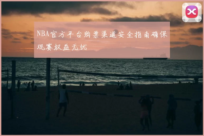 NBA官方平台购票渠道安全指南确保观赛权益无忧