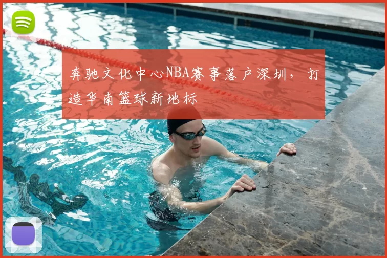 奔驰文化中心NBA赛事落户深圳,打造华南篮球新地标