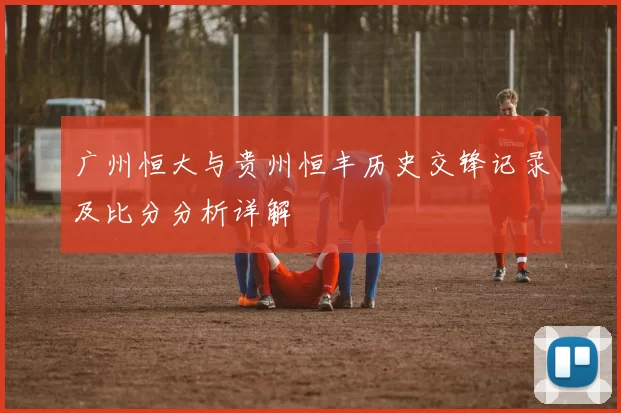 广州恒大与贵州恒丰历史交锋记录及比分分析详解