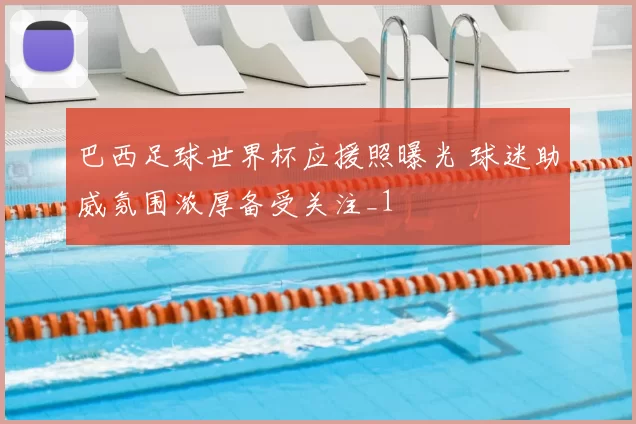 巴西足球世界杯应援照曝光 球迷助威氛围浓厚备受关注_1