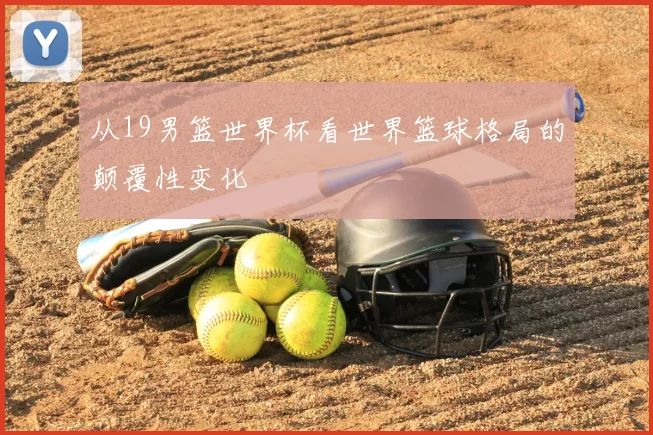 从19男篮世界杯看世界篮球格局的颠覆性变化