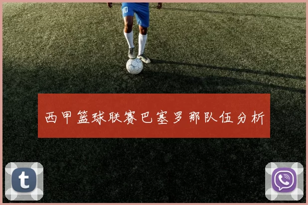 西甲篮球联赛巴塞罗那队伍分析