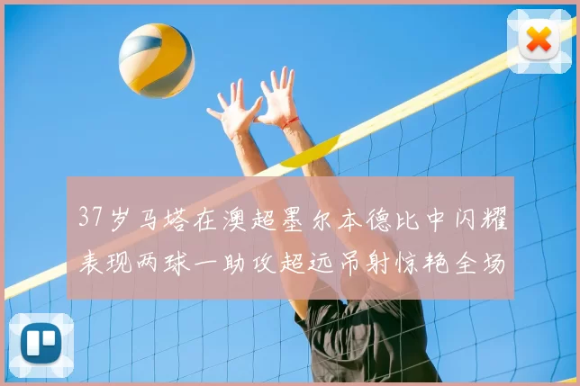 37岁马塔在澳超墨尔本德比中闪耀表现两球一助攻超远吊射惊艳全场