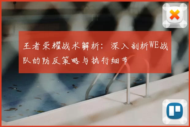 王者荣耀战术解析：深入剖析WE战队的防反策略与执行细节