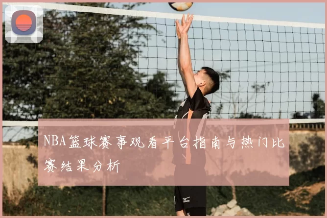 NBA篮球赛事观看平台指南与热门比赛结果分析