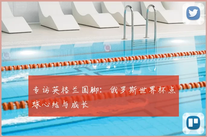 专访英格兰国脚：俄罗斯世界杯点球心结与成长