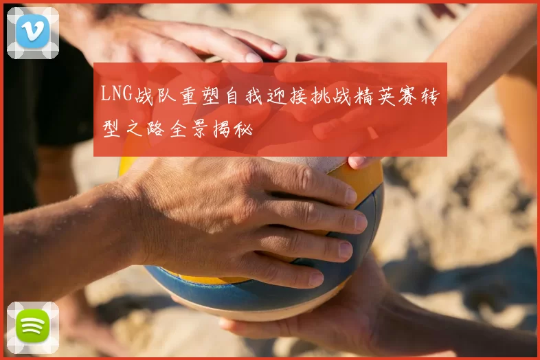 LNG战队重塑自我迎接挑战精英赛转型之路全景揭秘
